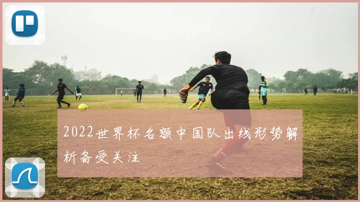 2022世界杯名额中国队出线形势解析备受关注