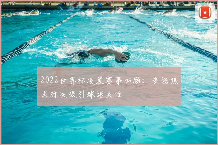 2022世界杯凌晨赛事回顾：多场焦点对决吸引球迷关注