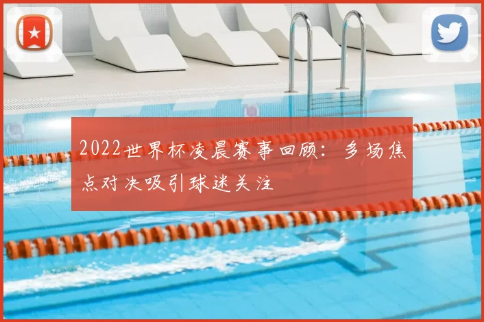 2022世界杯凌晨赛事回顾：多场焦点对决吸引球迷关注