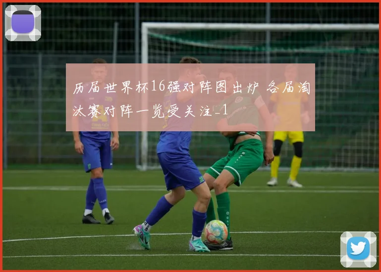 历届世界杯16强对阵图出炉 各届淘汰赛对阵一览受关注_1