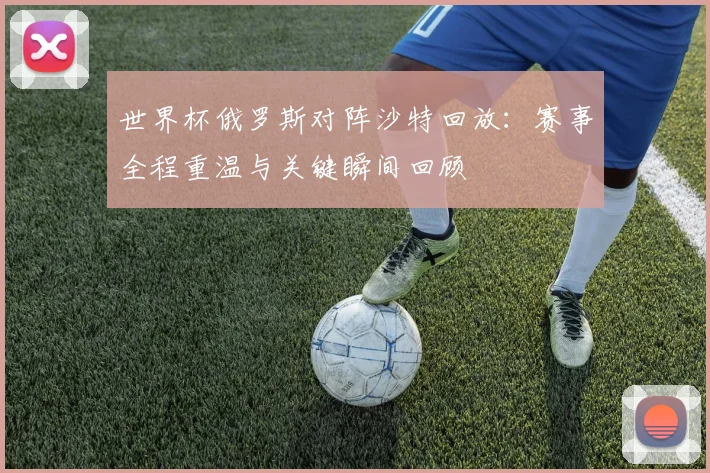 世界杯俄罗斯对阵沙特回放:赛事全程重温与关键瞬间回顾