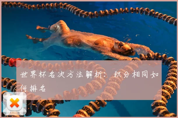 世界杯名次方法解析：积分相同如何排名