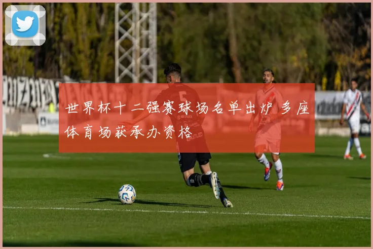世界杯十二强赛球场名单出炉 多座体育场获承办资格