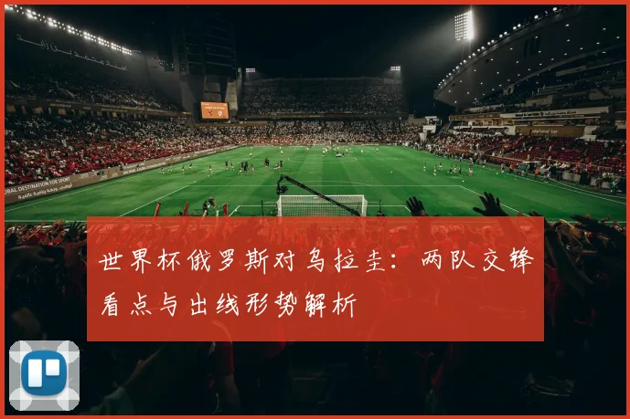 世界杯俄罗斯对乌拉圭:两队交锋看点与出线形势解析