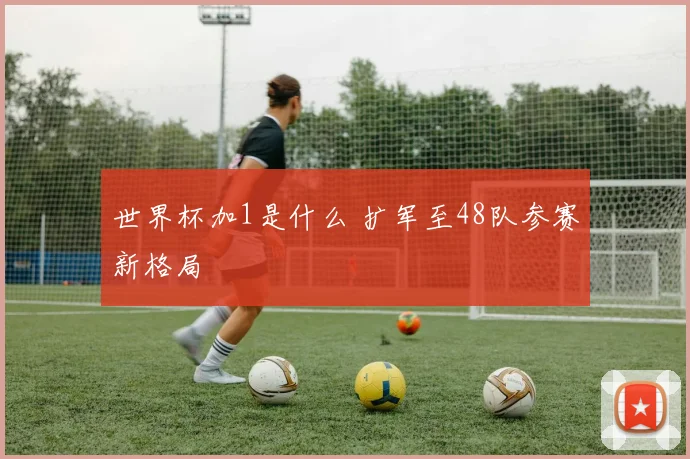 世界杯加1是什么 扩军至48队参赛新格局